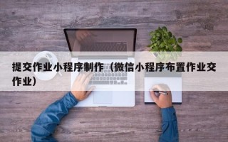 五家渠提交作业小程序制作（微信小程序布置作业交作业）