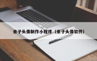 五家渠亲子头像制作小程序（亲子头像软件）