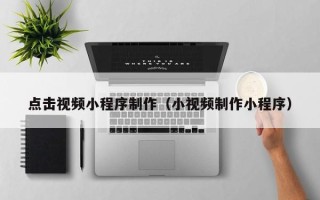 五家渠点击视频小程序制作（小视频制作小程序）