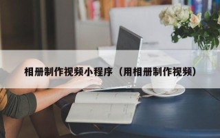 五家渠相册制作视频小程序（用相册制作视频）