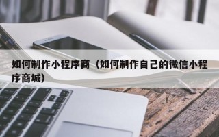 五家渠如何制作小程序商（如何制作自己的微信小程序商城）