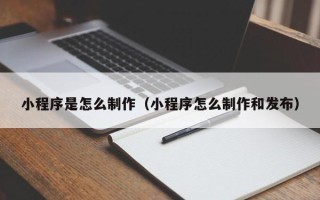 五家渠小程序是怎么制作（小程序怎么制作和发布）