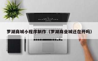 五家渠罗湖商城小程序制作（罗湖商业城还在开吗）